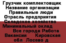 Грузчик-комплектовщик › Название организации ­ Правильные люди › Отрасль предприятия ­ Складское хозяйство › Минимальный оклад ­ 30 000 - Все города Работа » Вакансии   . Кировская обл.,Лосево д.